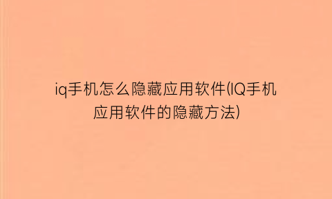 “iq手机怎么隐藏应用软件(IQ手机应用软件的隐藏方法)