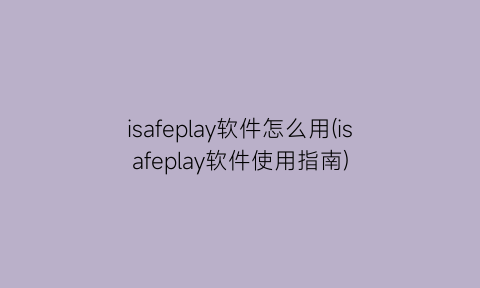 isafeplay软件怎么用(isafeplay软件使用指南)