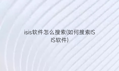 isis软件怎么搜索(如何搜索ISIS软件)