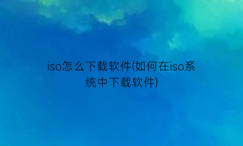 iso怎么下载软件(如何在iso系统中下载软件)