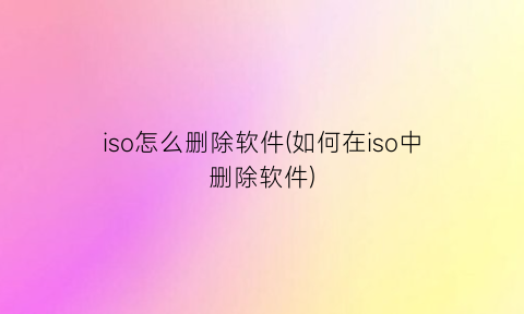 “iso怎么删除软件(如何在iso中删除软件)