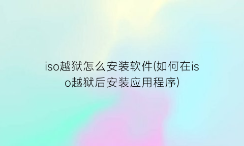 iso越狱怎么安装软件(如何在iso越狱后安装应用程序)