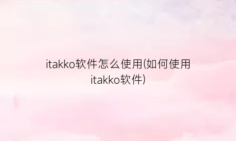 itakko软件怎么使用(如何使用itakko软件)