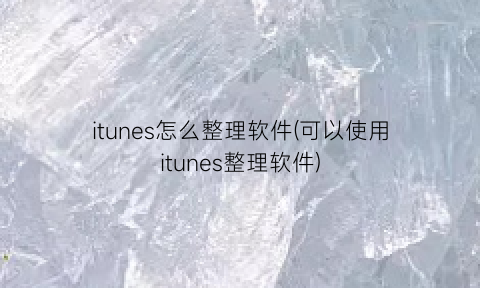 itunes怎么整理软件(可以使用itunes整理软件)