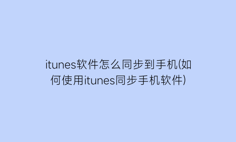 itunes软件怎么同步到手机(如何使用itunes同步手机软件)
