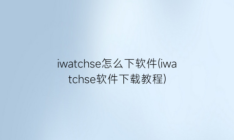 iwatchse怎么下软件(iwatchse软件下载教程)