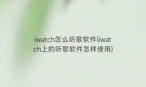“iwatch怎么听歌软件(iwatch上的听歌软件怎样使用)