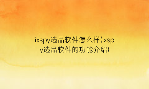 ixspy选品软件怎么样(ixspy选品软件的功能介绍)
