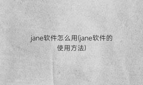 “jane软件怎么用(jane软件的使用方法)