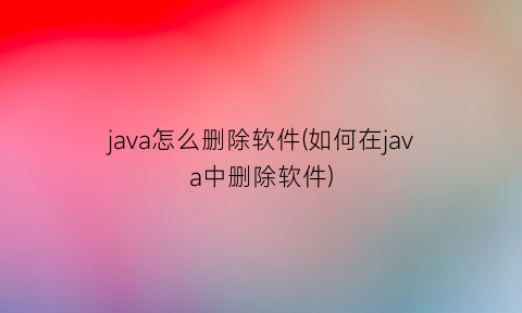 java怎么删除软件(如何在java中删除软件)