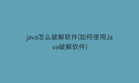 “java怎么破解软件(如何使用Java破解软件)