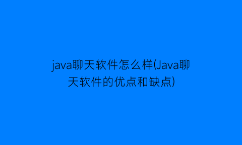 java聊天软件怎么样(Java聊天软件的优点和缺点)