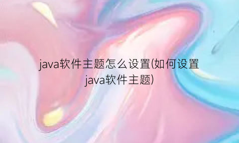 java软件主题怎么设置(如何设置java软件主题)