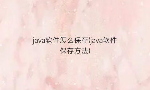 java软件怎么保存(java软件保存方法)