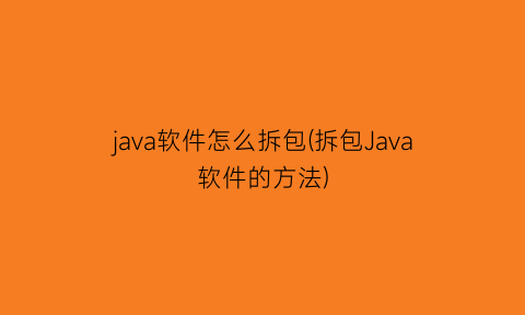 “java软件怎么拆包(拆包Java软件的方法)