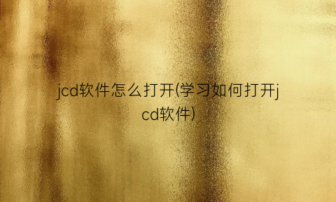 “jcd软件怎么打开(学习如何打开jcd软件)