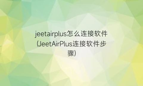 “jeetairplus怎么连接软件(JeetAirPlus连接软件步骤)