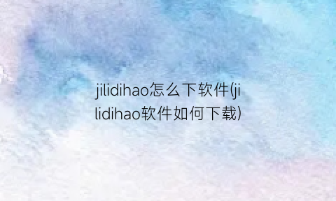 jilidihao怎么下软件(jilidihao软件如何下载)