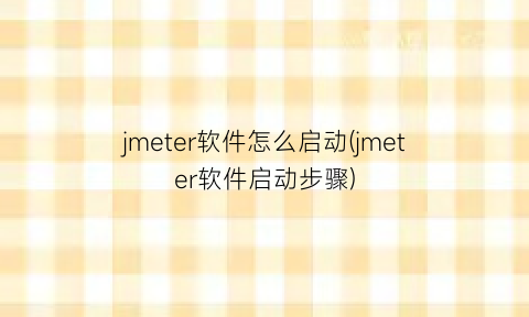 jmeter软件怎么启动(jmeter软件启动步骤)