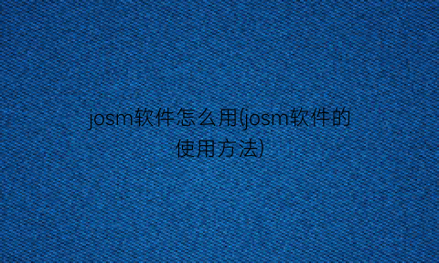 josm软件怎么用(josm软件的使用方法)