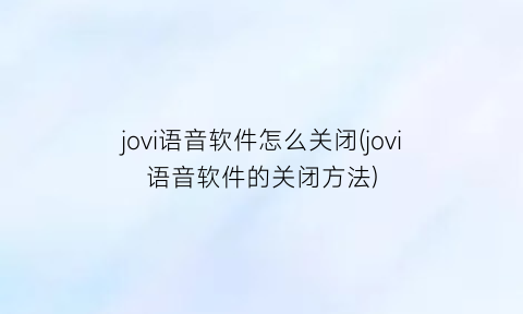 jovi语音软件怎么关闭(jovi语音软件的关闭方法)
