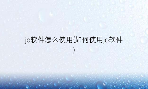 “jo软件怎么使用(如何使用jo软件)