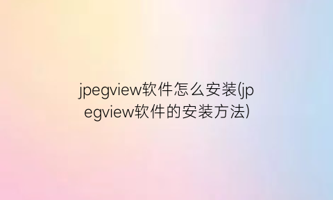 jpegview软件怎么安装(jpegview软件的安装方法)