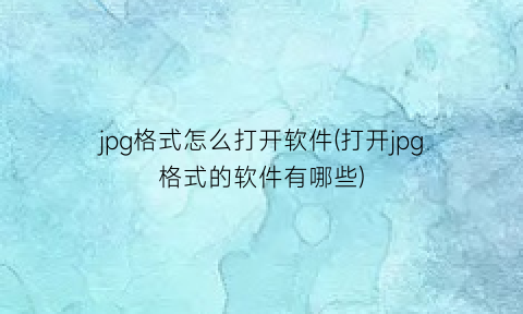 “jpg格式怎么打开软件(打开jpg格式的软件有哪些)