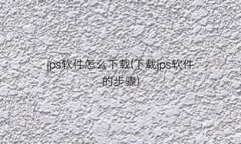 “jps软件怎么下载(下载jps软件的步骤)