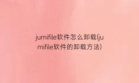 jumifile软件怎么卸载(jumifile软件的卸载方法)