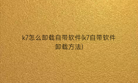 k7怎么卸载自带软件(k7自带软件卸载方法)