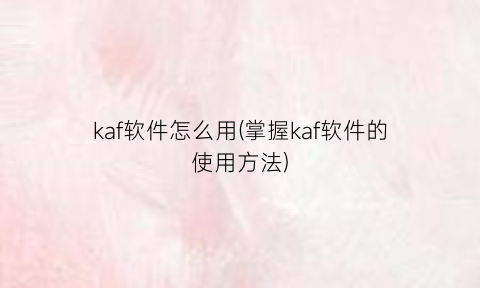 kaf软件怎么用(掌握kaf软件的使用方法)