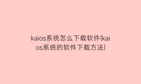 kaios系统怎么下载软件(kaios系统的软件下载方法)