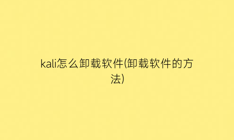 kali怎么卸载软件(卸载软件的方法)