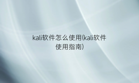 “kali软件怎么使用(kali软件使用指南)