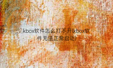 “kbox软件怎么打不开(kbox软件无法正常启动)