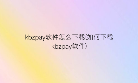 kbzpay软件怎么下载(如何下载kbzpay软件)