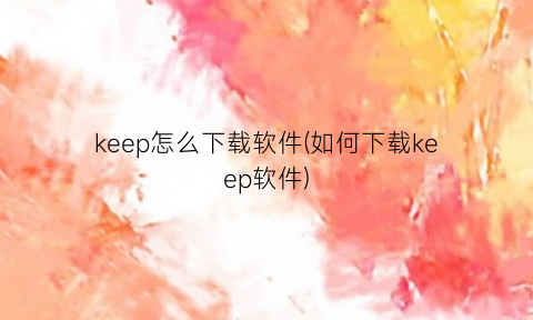 keep怎么下载软件(如何下载keep软件)