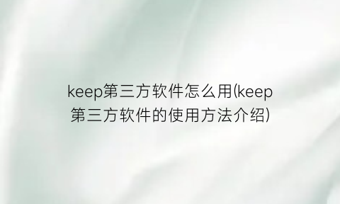 “keep第三方软件怎么用(keep第三方软件的使用方法介绍)