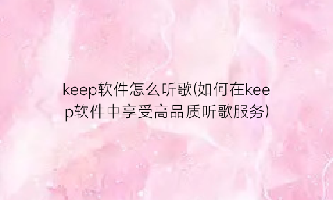 keep软件怎么听歌(如何在keep软件中享受高品质听歌服务)