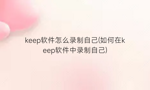 “keep软件怎么录制自己(如何在keep软件中录制自己)