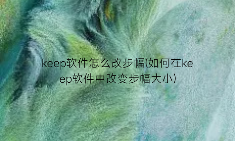 “keep软件怎么改步幅(如何在keep软件中改变步幅大小)