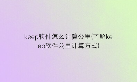“keep软件怎么计算公里(了解keep软件公里计算方式)