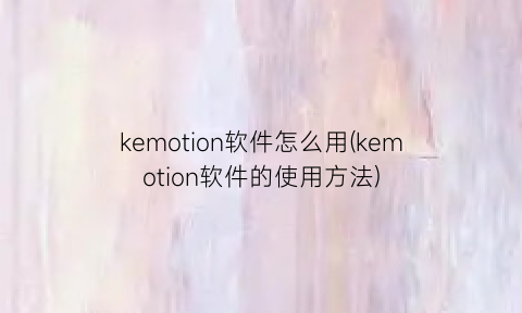 kemotion软件怎么用(kemotion软件的使用方法)