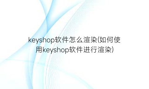 “keyshop软件怎么渲染(如何使用keyshop软件进行渲染)