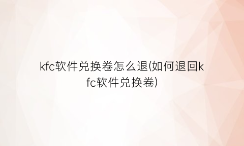 “kfc软件兑换卷怎么退(如何退回kfc软件兑换卷)