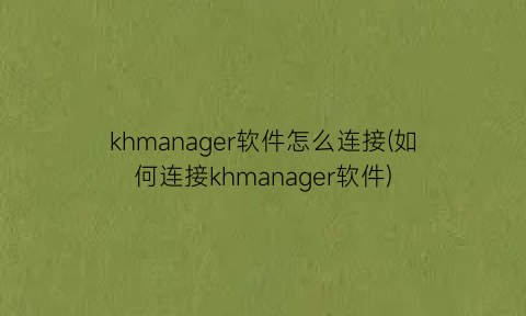 khmanager软件怎么连接(如何连接khmanager软件)