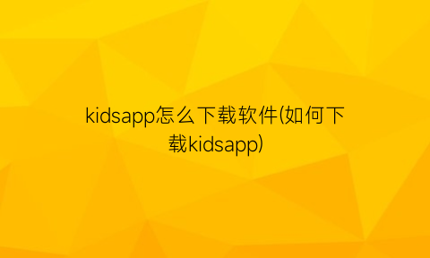 “kidsapp怎么下载软件(如何下载kidsapp)