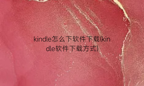 “kindle怎么下软件下载(kindle软件下载方式)