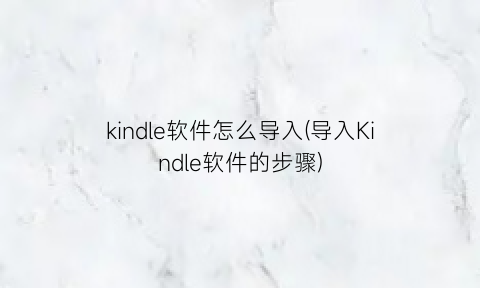 “kindle软件怎么导入(导入Kindle软件的步骤)